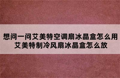 想问一问艾美特空调扇冰晶盒怎么用 艾美特制冷风扇冰晶盒怎么放